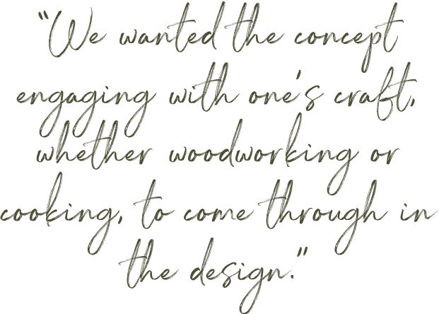 "We wanted the concept of engaging with one's craft, whether woodworking or cooking, to come through in the design."