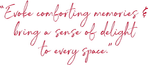 "Evoke comforting memories & bring a sense of delight to every space."